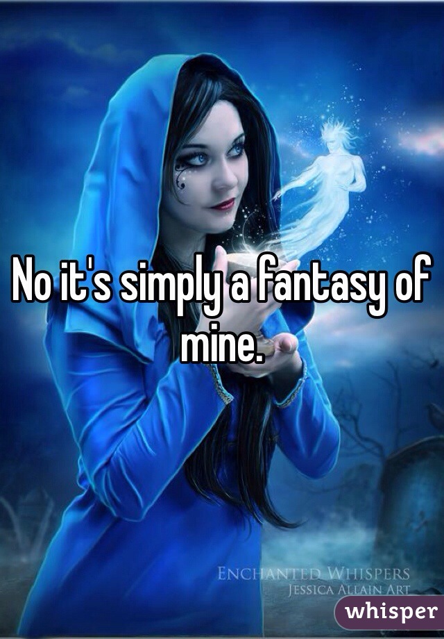 No it's simply a fantasy of mine.