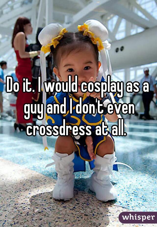 Do it. I would cosplay as a guy and I don't even crossdress at all.  