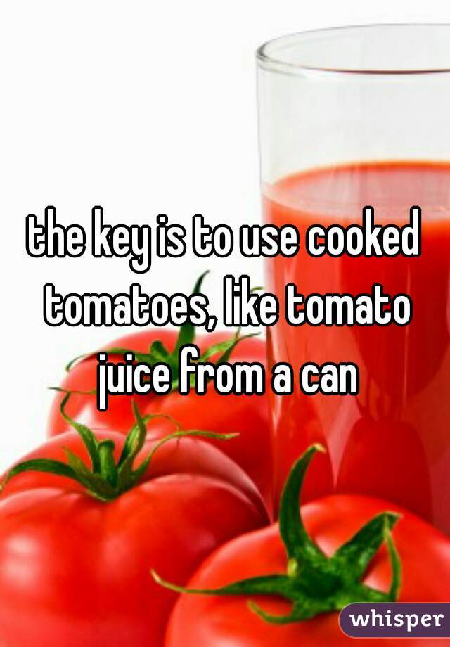 the key is to use cooked tomatoes, like tomato juice from a can