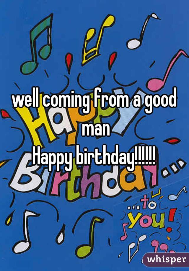 well coming from a good man
Happy birthday!!!!!!