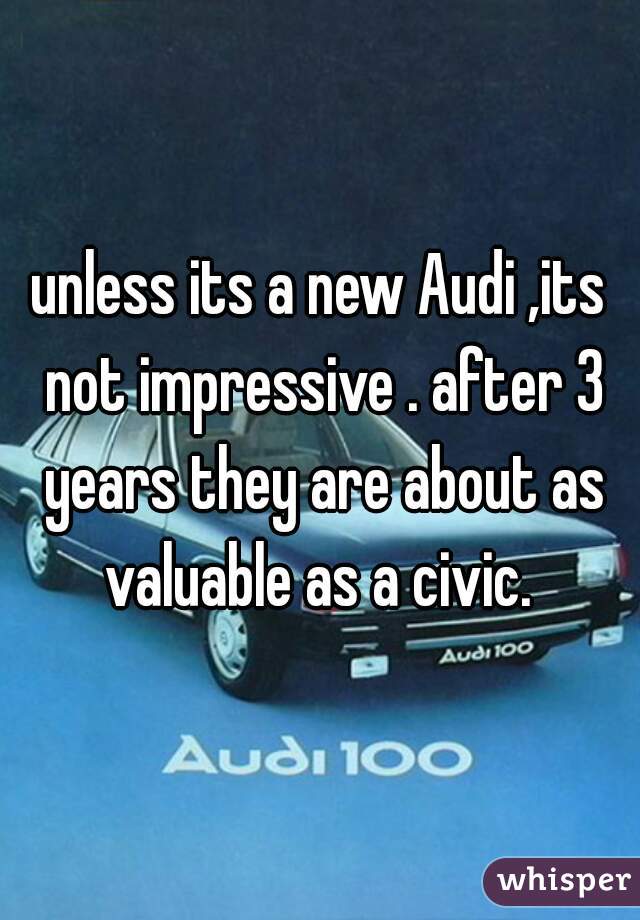 unless its a new Audi ,its not impressive . after 3 years they are about as valuable as a civic. 