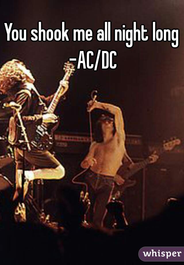 You shook me all night long -AC/DC