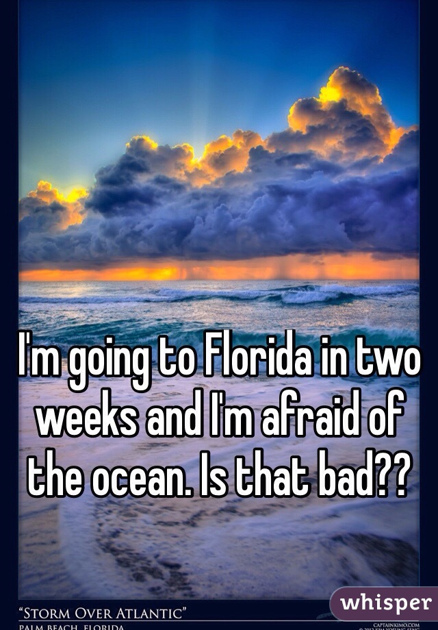 I'm going to Florida in two weeks and I'm afraid of the ocean. Is that bad?? 
