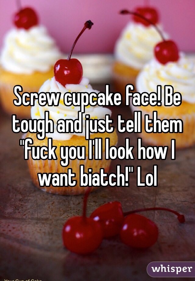 Screw cupcake face! Be tough and just tell them "fuck you I'll look how I want biatch!" Lol