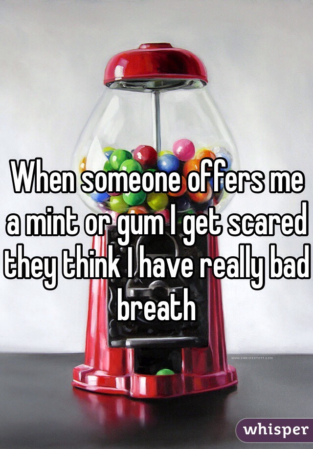 When someone offers me a mint or gum I get scared they think I have really bad breath