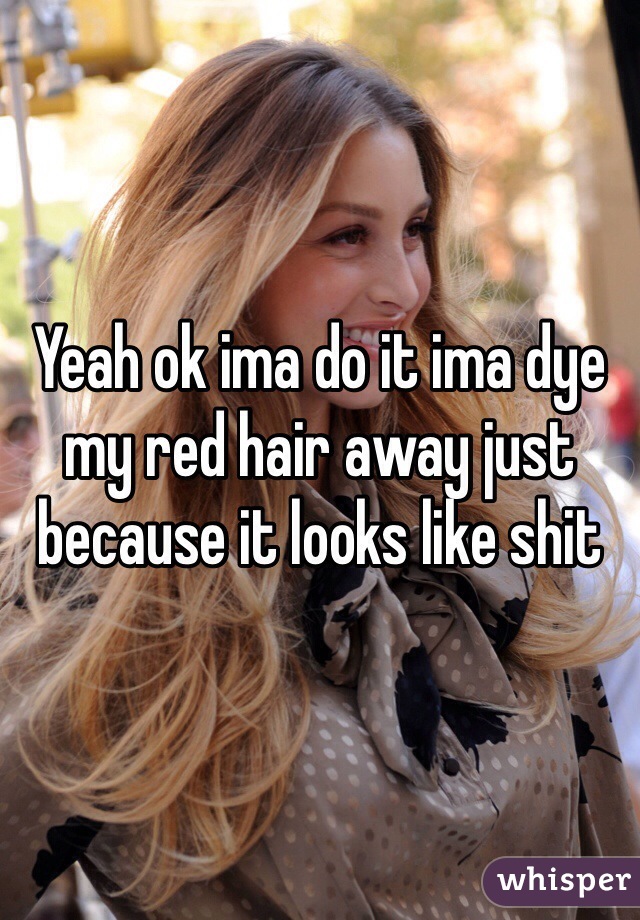 Yeah ok ima do it ima dye my red hair away just because it looks like shit