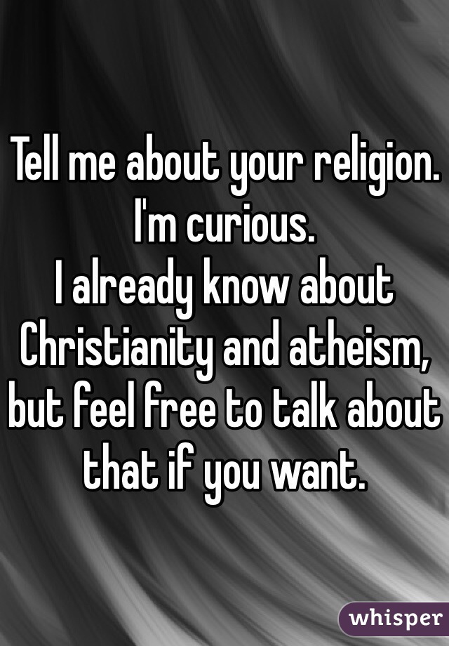 Tell me about your religion. I'm curious.
I already know about Christianity and atheism, but feel free to talk about that if you want.