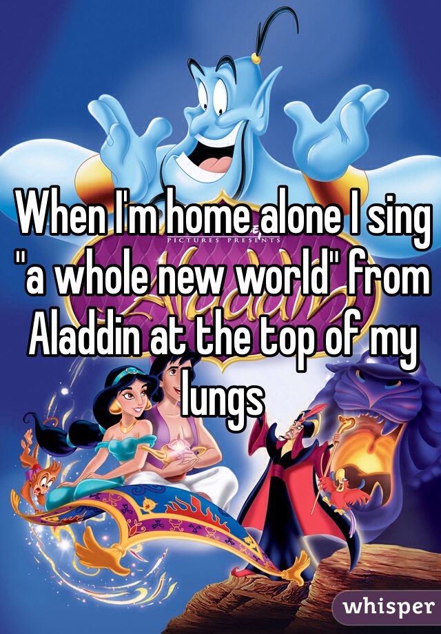 When I'm home alone I sing "a whole new world" from Aladdin at the top of my lungs