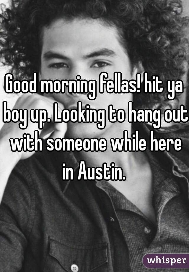Good morning fellas! hit ya boy up. Looking to hang out with someone while here in Austin. 