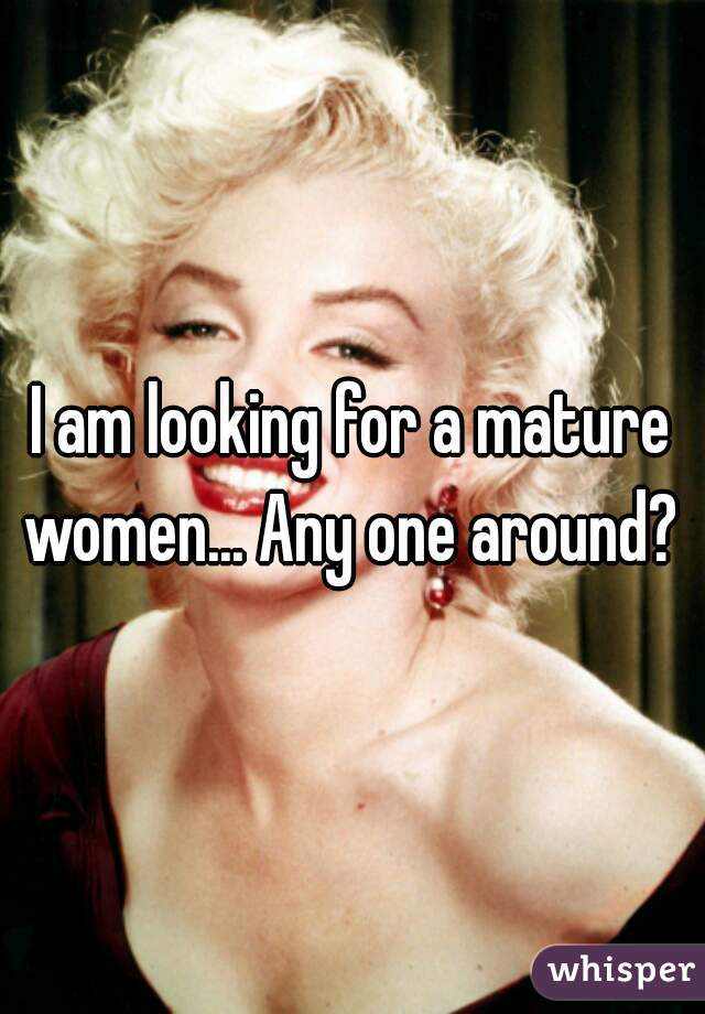 I am looking for a mature women... Any one around? 