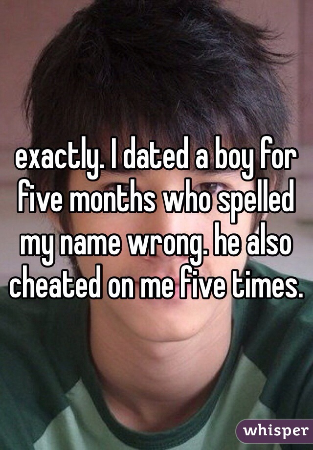 exactly. I dated a boy for five months who spelled my name wrong. he also cheated on me five times. 