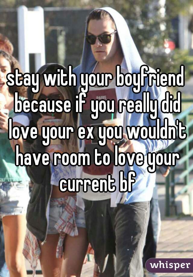 stay with your boyfriend because if you really did love your ex you wouldn't have room to love your current bf