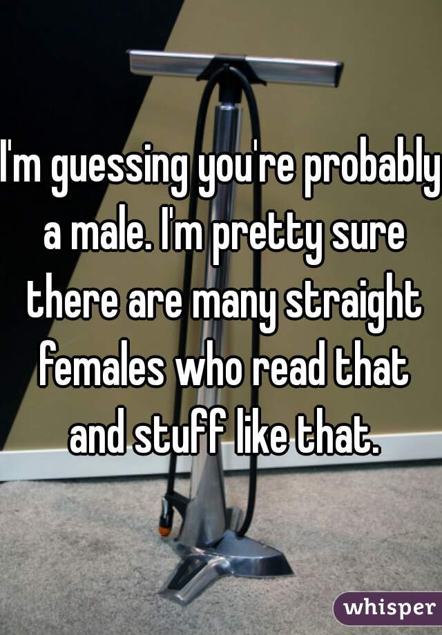 I'm guessing you're probably a male. I'm pretty sure there are many straight females who read that and stuff like that.