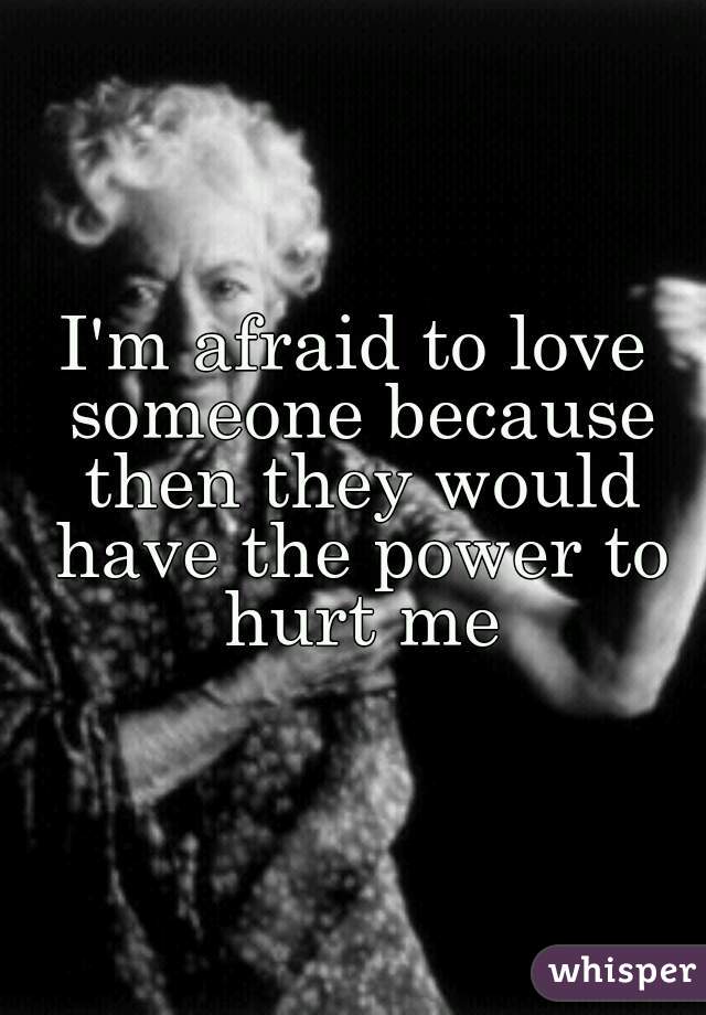 I'm afraid to love someone because then they would have the power to hurt me