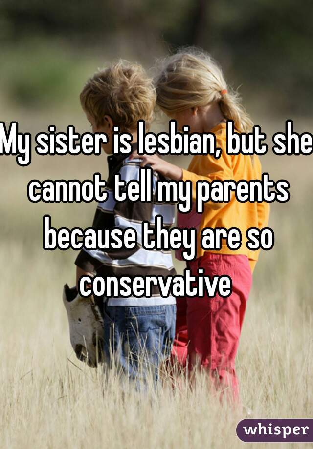 My sister is lesbian, but she cannot tell my parents because they are so conservative 