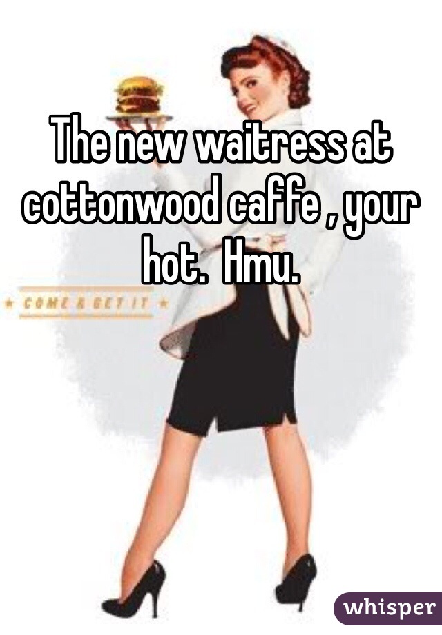 The new waitress at cottonwood caffe , your hot.  Hmu.  