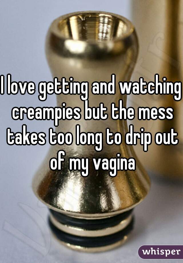I love getting and watching creampies but the mess takes too long to drip out of my vagina