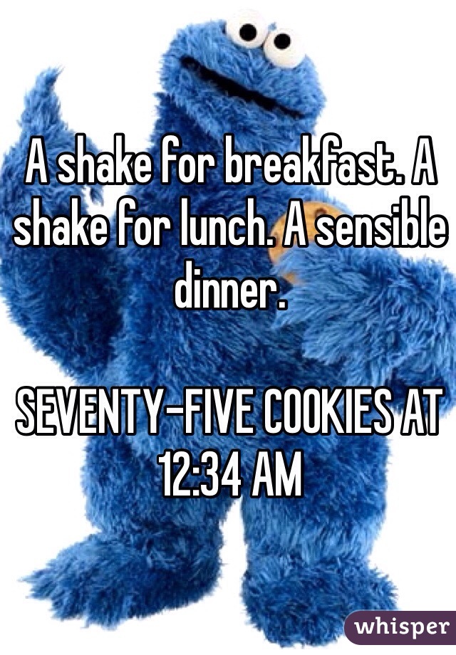 A shake for breakfast. A shake for lunch. A sensible dinner. 

SEVENTY-FIVE COOKIES AT 12:34 AM 