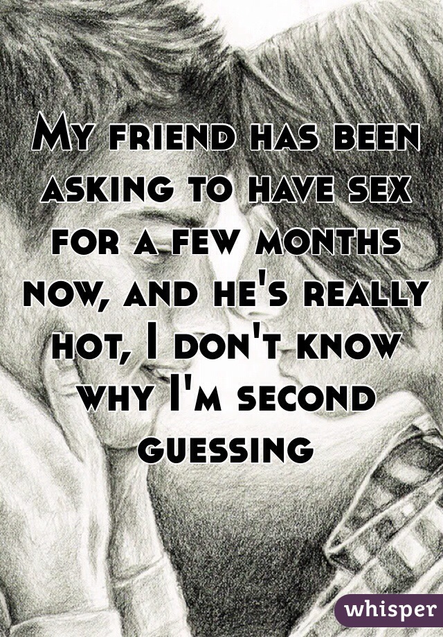 My friend has been asking to have sex for a few months now, and he's really hot, I don't know why I'm second guessing 