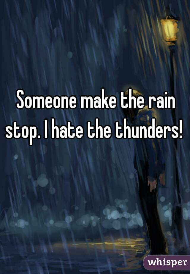 Someone make the rain stop. I hate the thunders!  