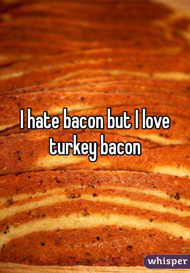 I hate bacon but I love turkey bacon