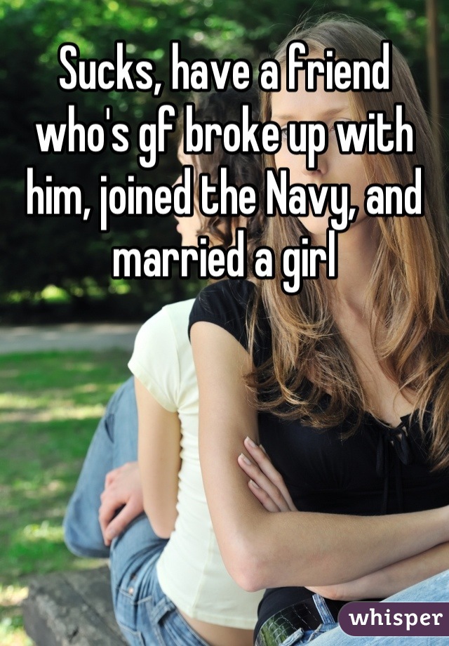 Sucks, have a friend who's gf broke up with him, joined the Navy, and married a girl