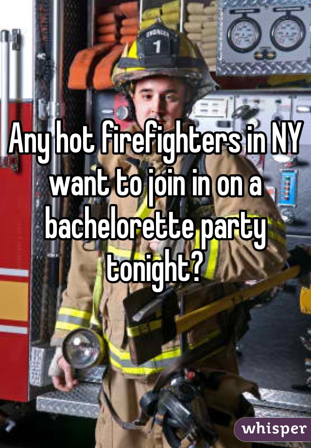 Any hot firefighters in NY want to join in on a bachelorette party tonight? 