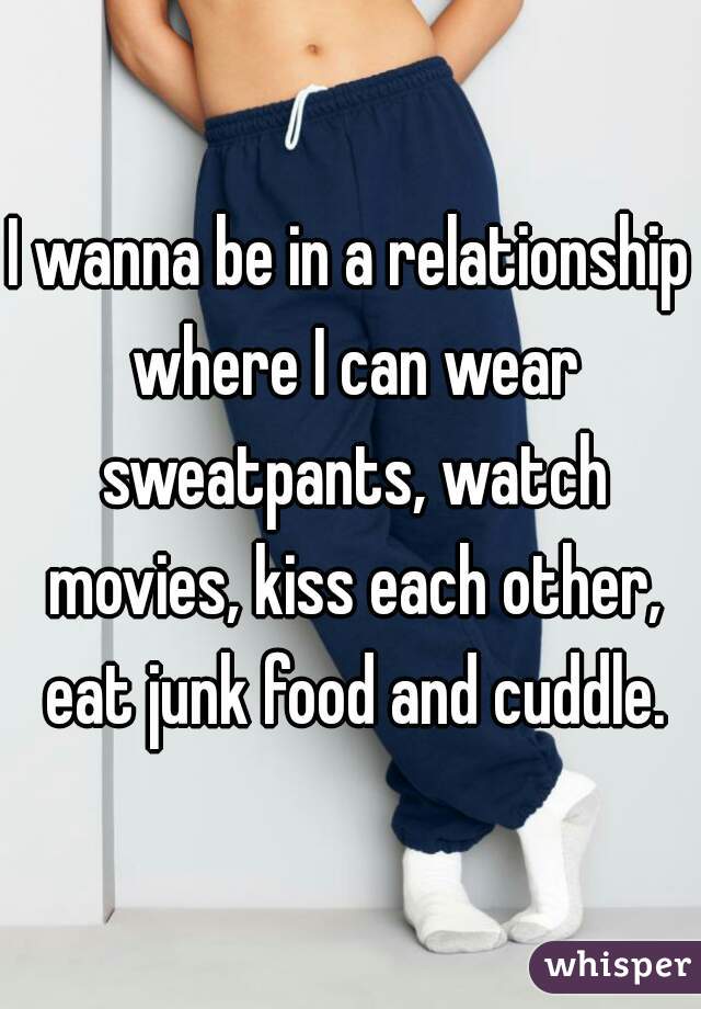 I wanna be in a relationship where I can wear sweatpants, watch movies, kiss each other, eat junk food and cuddle.
