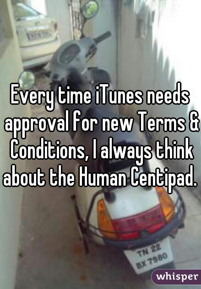 Every time iTunes needs approval for new Terms & Conditions, I always think about the Human Centipad. 