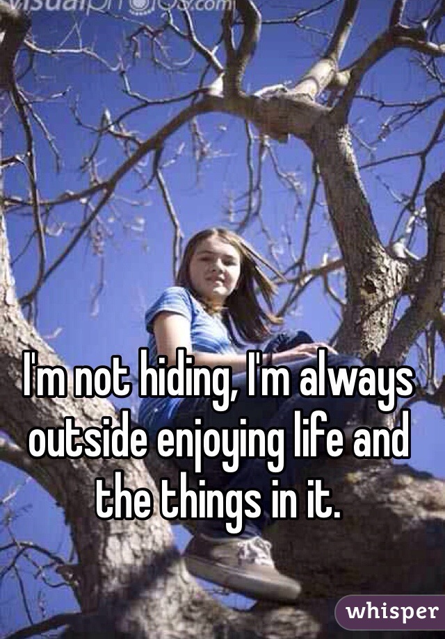 I'm not hiding, I'm always outside enjoying life and the things in it. 