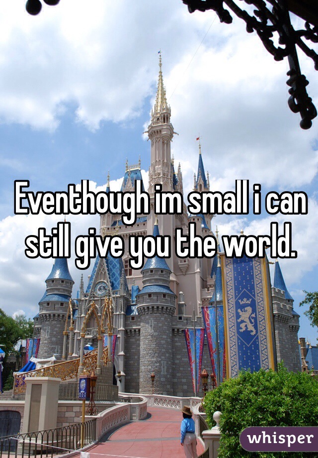 Eventhough im small i can still give you the world.
