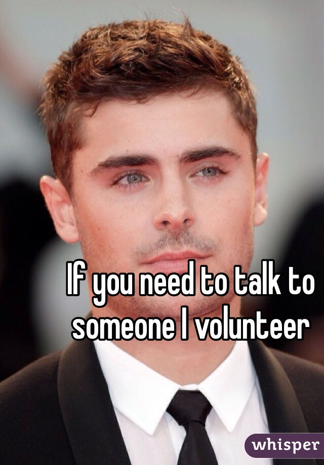 If you need to talk to someone I volunteer 