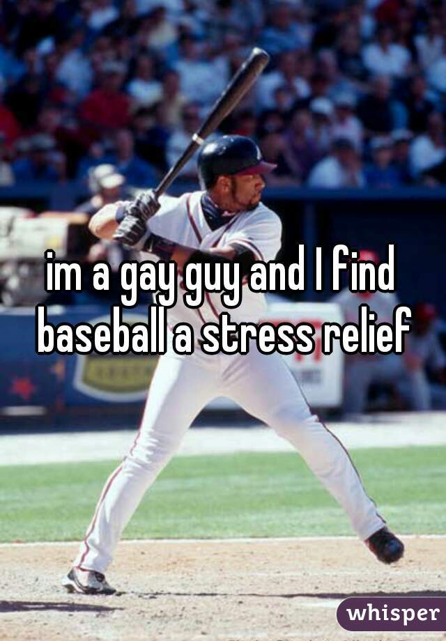 im a gay guy and I find baseball a stress relief