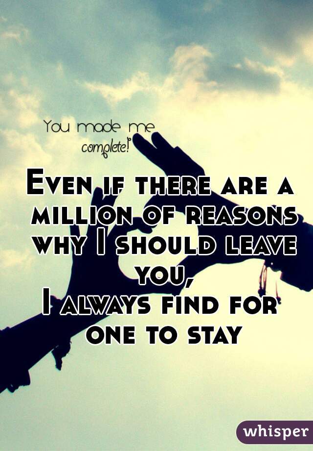 Even if there are a million of reasons why I should leave you,
I always find for one to stay