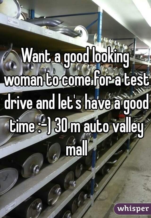 Want a good looking woman to come for a test drive and let's have a good time :-) 30 m auto valley mall