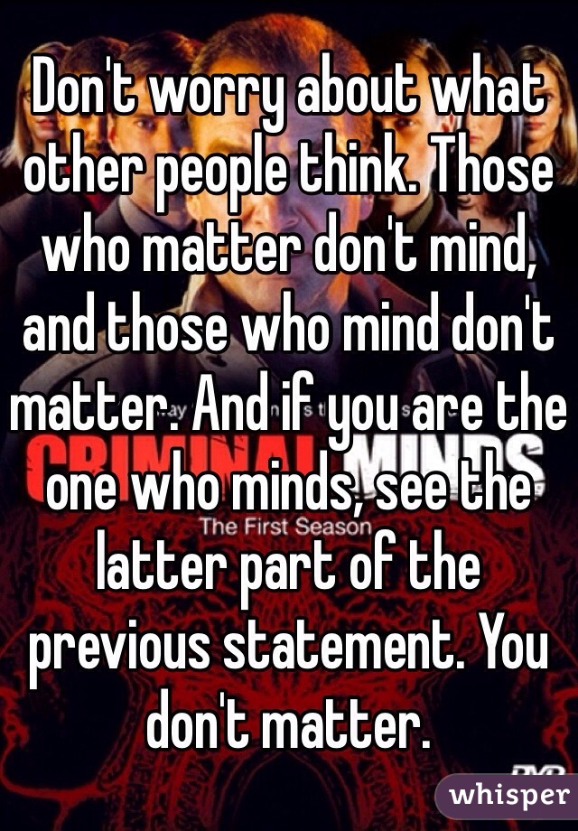 Don't worry about what other people think. Those who matter don't mind, and those who mind don't matter. And if you are the one who minds, see the latter part of the previous statement. You don't matter.