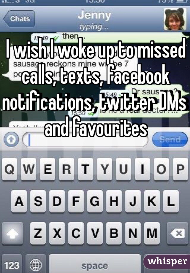 I wish I woke up to missed calls, texts, facebook notifications, twitter DMs and favourites