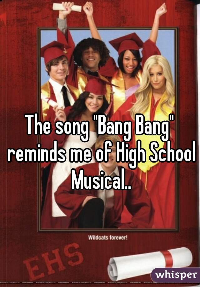 The song "Bang Bang" reminds me of High School Musical..