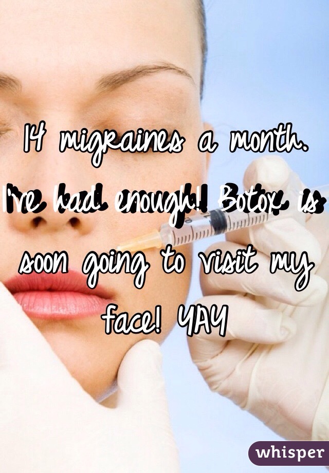 14 migraines a month. I've had enough! Botox is soon going to visit my face! YAY
