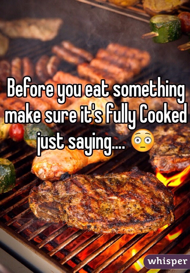 Before you eat something make sure it's fully Cooked just saying.... 😳