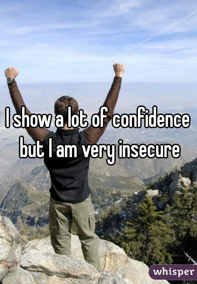 I show a lot of confidence but I am very insecure