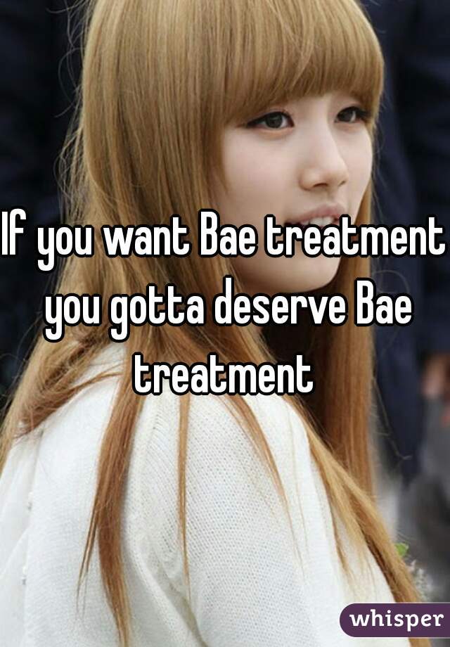 If you want Bae treatment you gotta deserve Bae treatment 