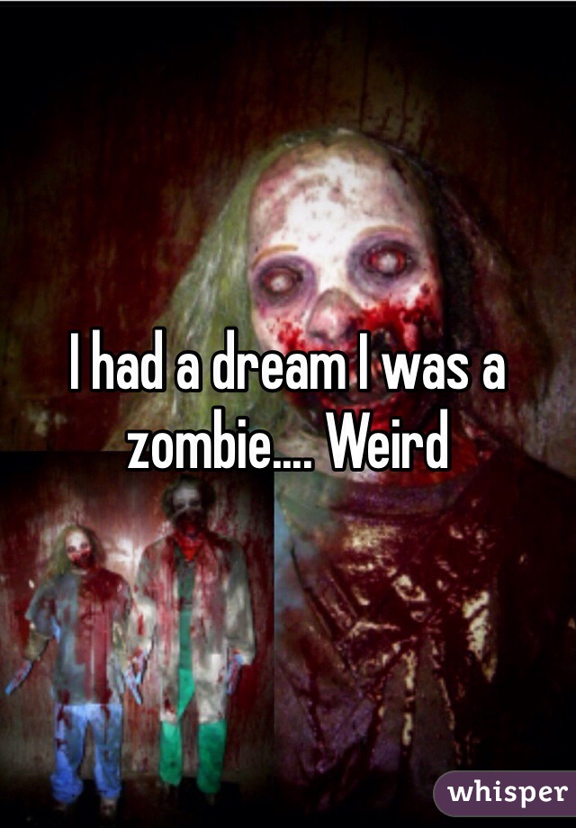 I had a dream I was a zombie.... Weird