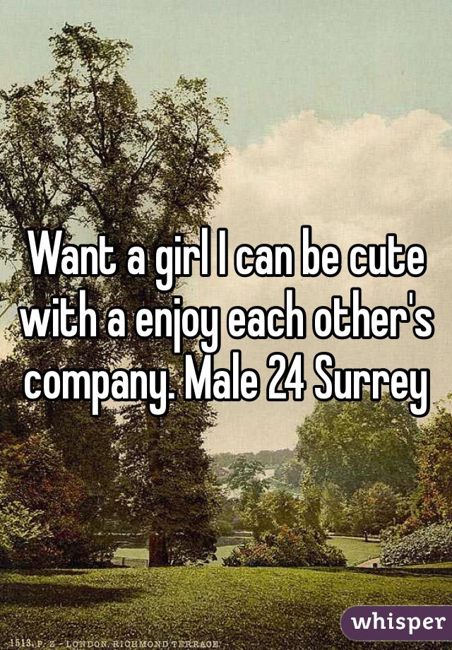 Want a girl I can be cute with a enjoy each other's company. Male 24 Surrey