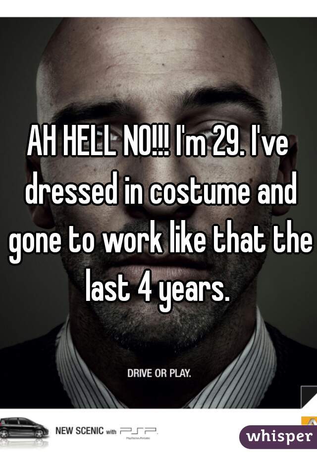 AH HELL NO!!! I'm 29. I've dressed in costume and gone to work like that the last 4 years. 