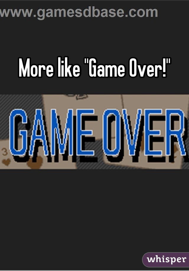 More like "Game Over!"
