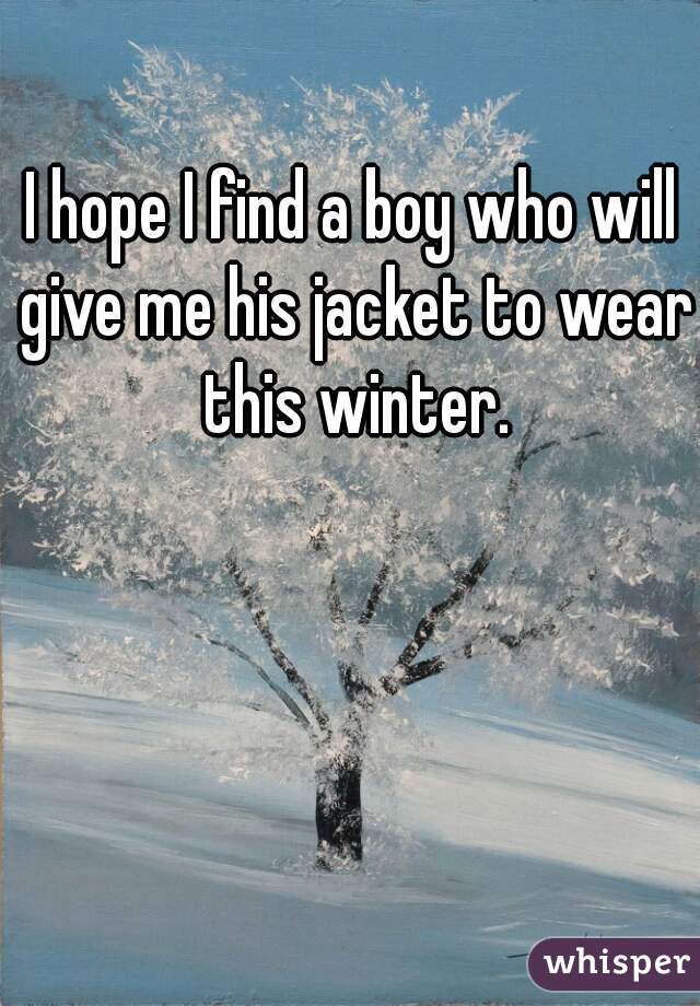 I hope I find a boy who will give me his jacket to wear this winter.