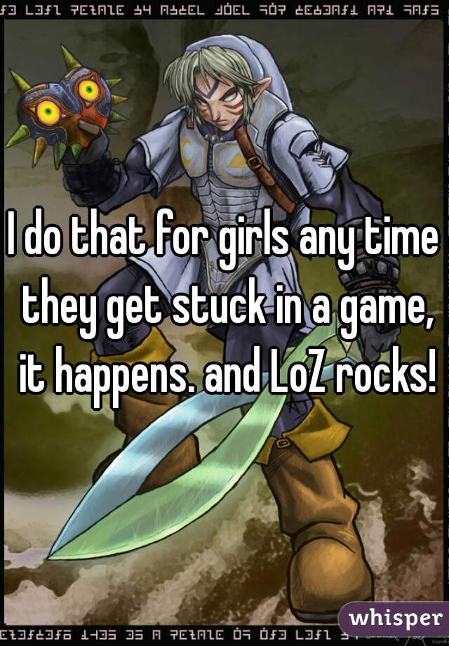 I do that for girls any time they get stuck in a game, it happens. and LoZ rocks!
