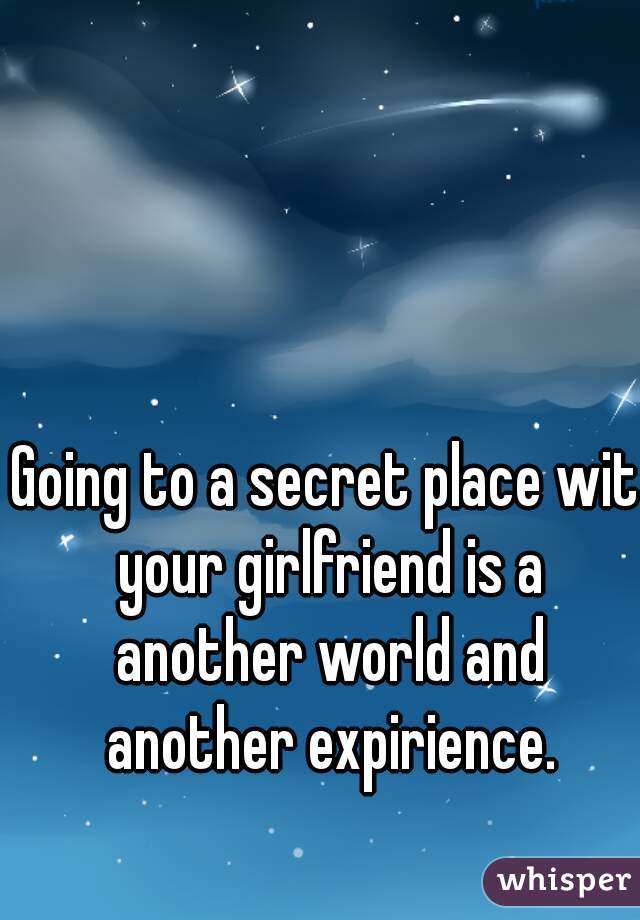 Going to a secret place wit your girlfriend is a another world and another expirience.