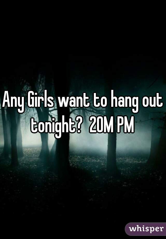 Any Girls want to hang out tonight?  20M PM 
